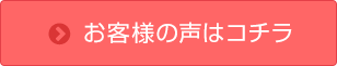 お客様の声はコチラ