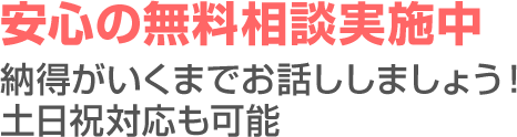 安心の無料相談実施中 納得がいくまでお話ししましょう！土日祝対応も可能